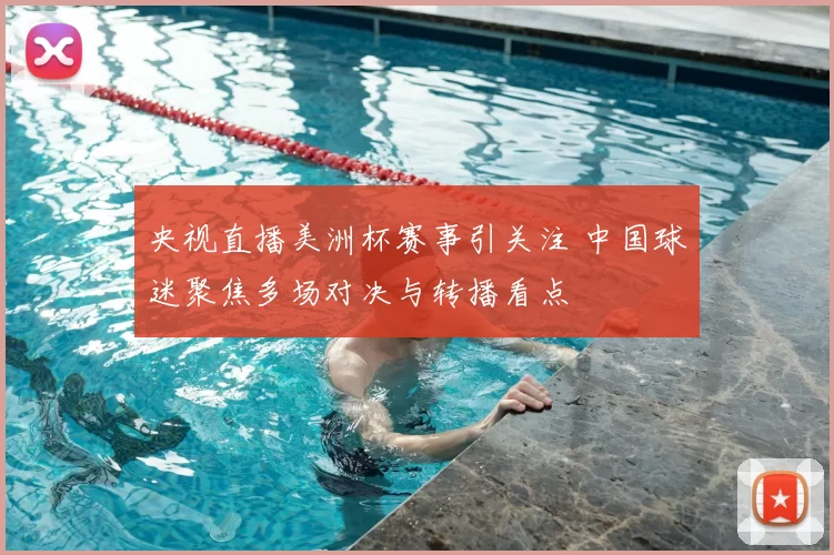 央视直播美洲杯赛事引关注 中国球迷聚焦多场对决与转播看点