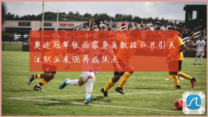 奥运冠军张雨霏身高数据公开引关注职业表现再成焦点