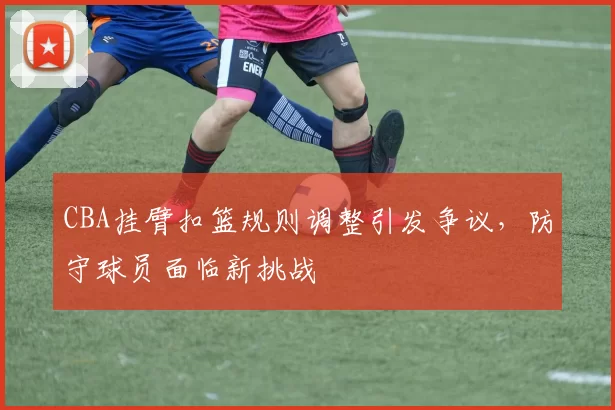 CBA挂臂扣篮规则调整引发争议，防守球员面临新挑战