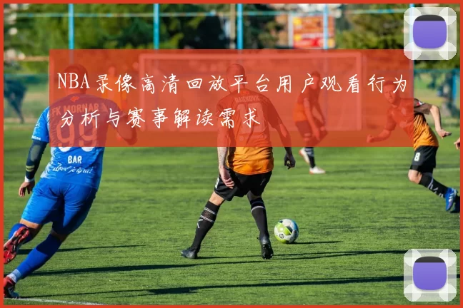 NBA录像高清回放平台用户观看行为分析与赛事解读需求