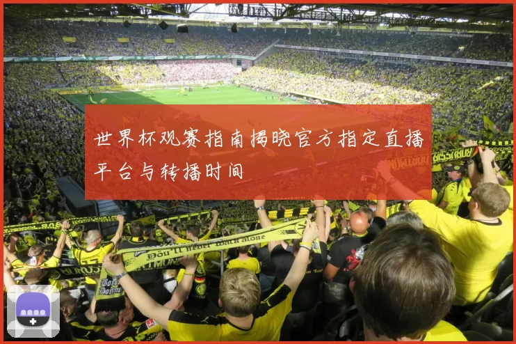 世界杯观赛指南揭晓官方指定直播平台与转播时间