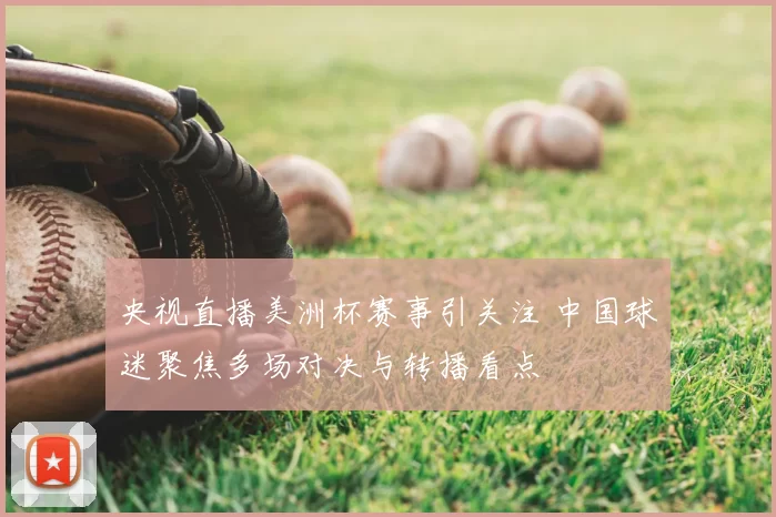 央视直播美洲杯赛事引关注 中国球迷聚焦多场对决与转播看点