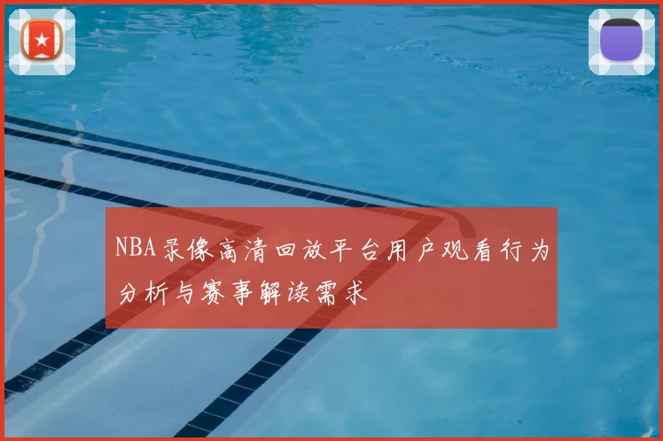 NBA录像高清回放平台用户观看行为分析与赛事解读需求