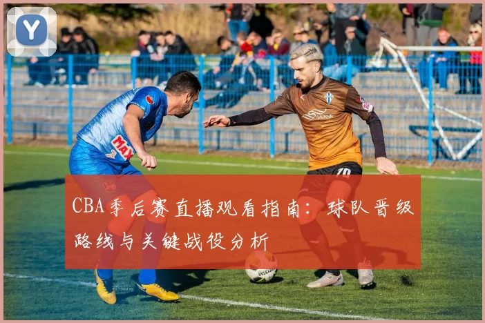 CBA季后赛直播观看指南:球队晋级路线与关键战役分析