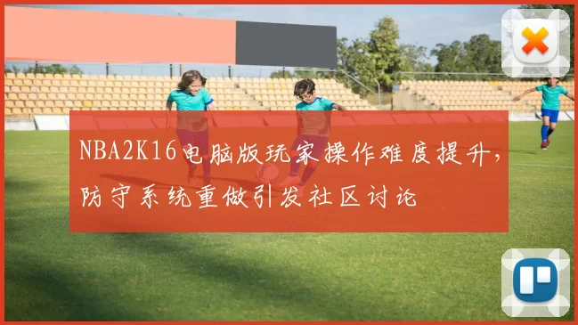 NBA2K16电脑版玩家操作难度提升，防守系统重做引发社区讨论