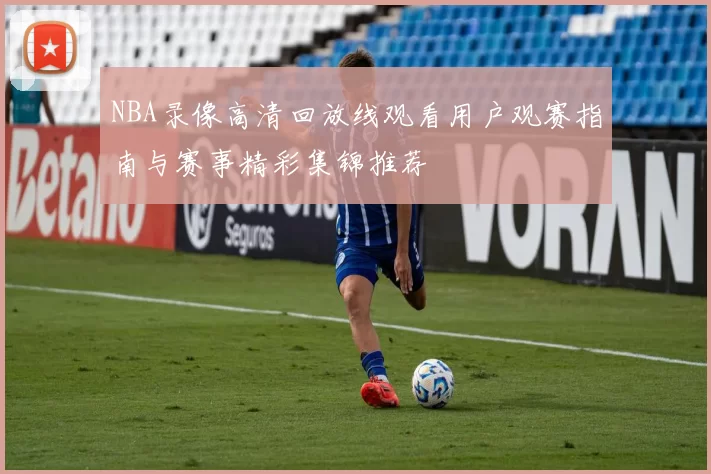NBA录像高清回放线观看用户观赛指南与赛事精彩集锦推荐