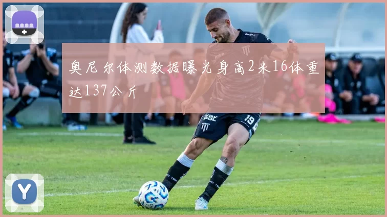 奥尼尔体测数据曝光身高2米16体重达137公斤