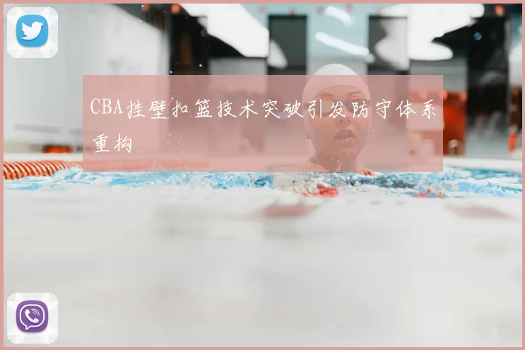 CBA挂壁扣篮技术突破引发防守体系重构