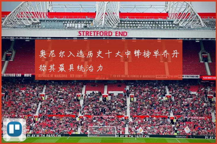 奥尼尔入选历史十大中锋榜单乔丹称其最具统治力