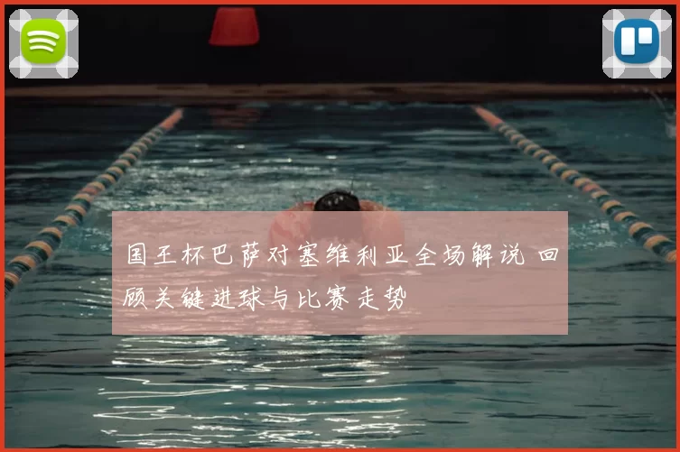 国王杯巴萨对塞维利亚全场解说 回顾关键进球与比赛走势