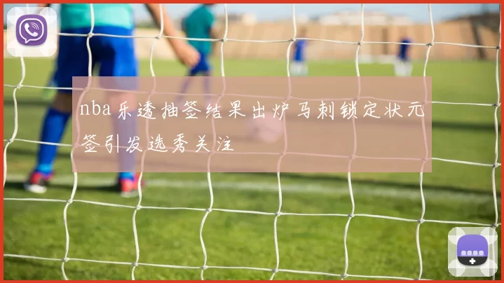 nba乐透抽签结果出炉马刺锁定状元签引发选秀关注