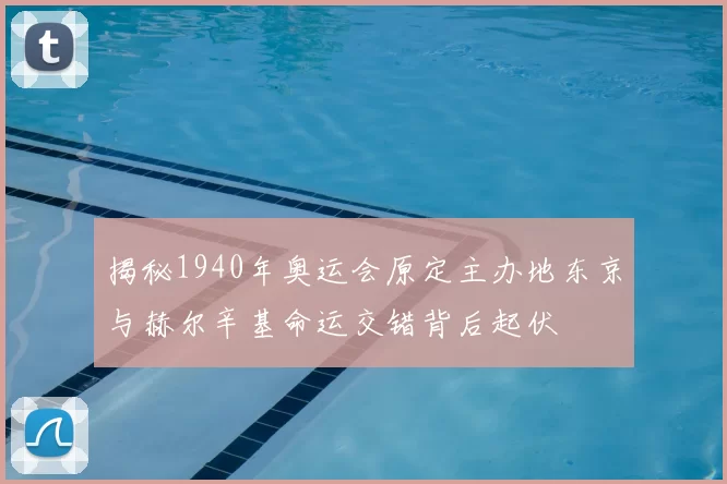 揭秘1940年奥运会原定主办地东京与赫尔辛基命运交错背后起伏