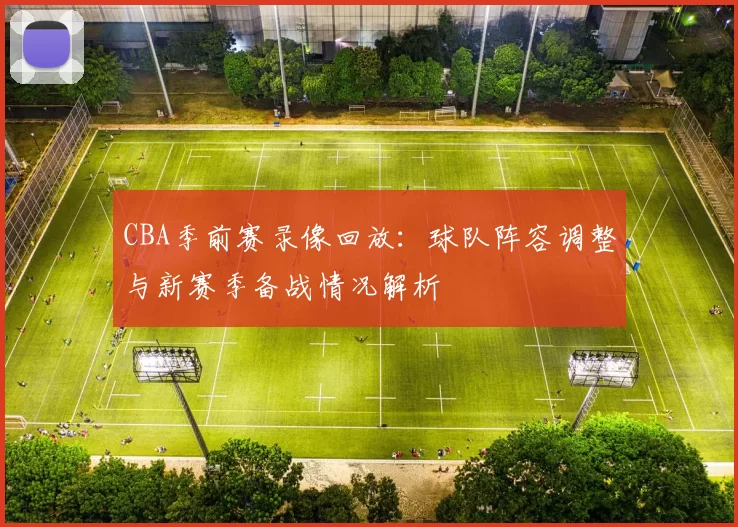 CBA季前赛录像回放：球队阵容调整与新赛季备战情况解析
