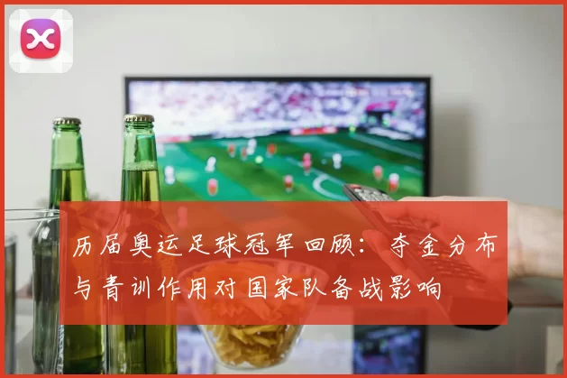 历届奥运足球冠军回顾：夺金分布与青训作用对国家队备战影响