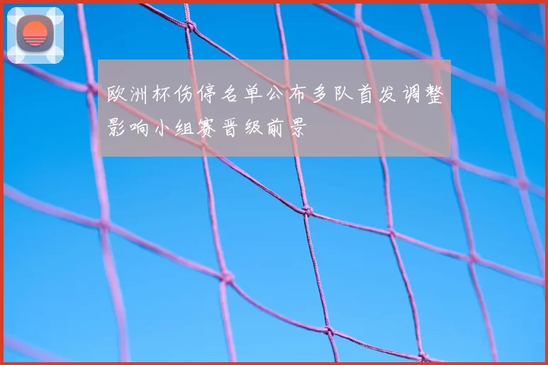 欧洲杯伤停名单公布多队首发调整影响小组赛晋级前景