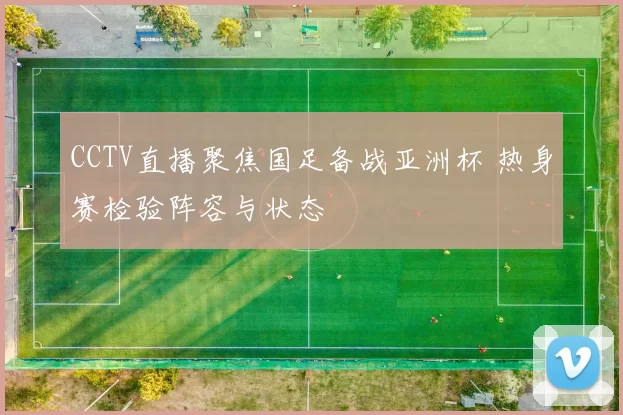 CCTV直播聚焦国足备战亚洲杯 热身赛检验阵容与状态