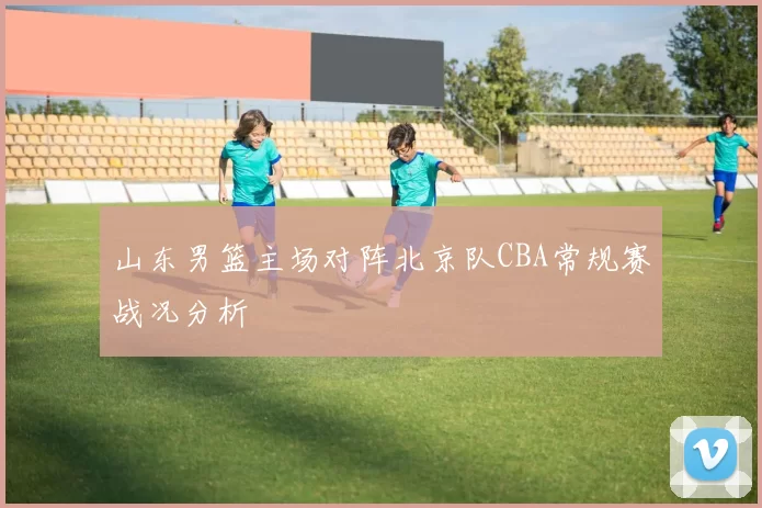 山东男篮主场对阵北京队CBA常规赛战况分析