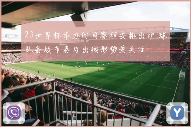 23世界杯举办时间赛程安排出炉 球队备战节奏与出线形势受关注