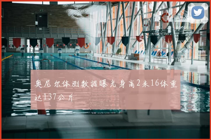 奥尼尔体测数据曝光身高2米16体重达137公斤