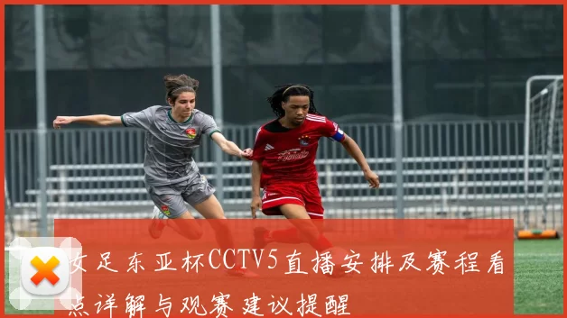 女足东亚杯CCTV5直播安排及赛程看点详解与观赛建议提醒