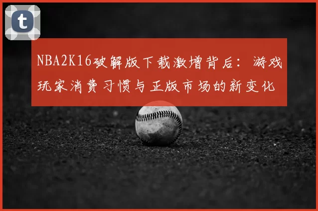 NBA2K16破解版下载激增背后：游戏玩家消费习惯与正版市场的新变化