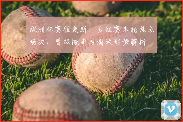 欧洲杯赛程更新：分组赛末轮焦点场次、晋级概率与淘汰形势解析