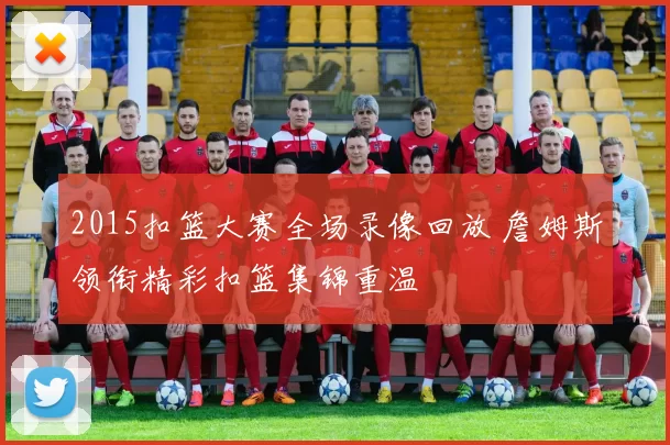 2015扣篮大赛全场录像回放 詹姆斯领衔精彩扣篮集锦重温