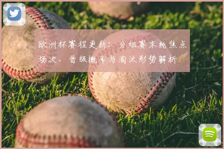欧洲杯赛程更新：分组赛末轮焦点场次、晋级概率与淘汰形势解析
