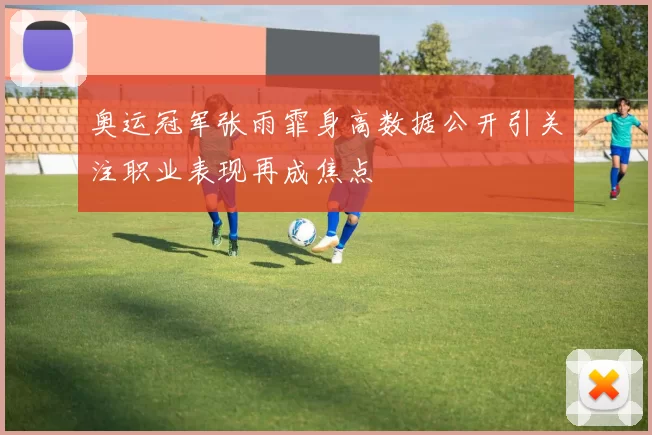 奥运冠军张雨霏身高数据公开引关注职业表现再成焦点