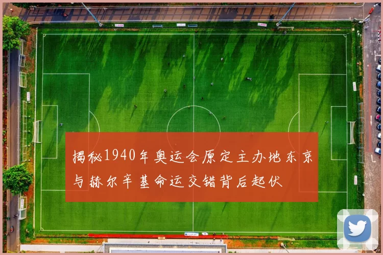 揭秘1940年奥运会原定主办地东京与赫尔辛基命运交错背后起伏