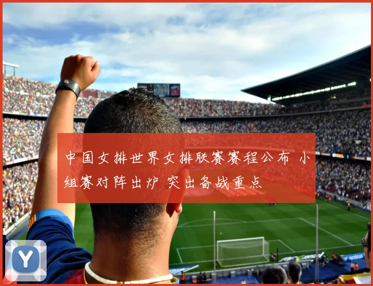 中国女排世界女排联赛赛程公布 小组赛对阵出炉 突出备战重点