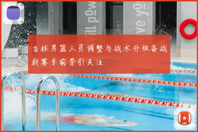 吉林男篮人员调整与战术升级备战新赛季前景引关注