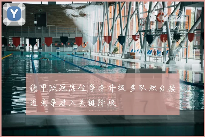 德甲欧冠席位争夺升级 多队积分接近竞争进入关键阶段