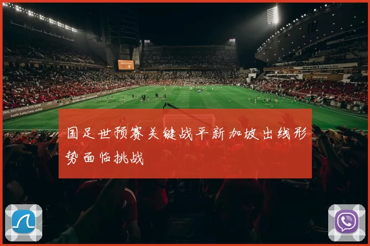 国足世预赛关键战平新加坡出线形势面临挑战