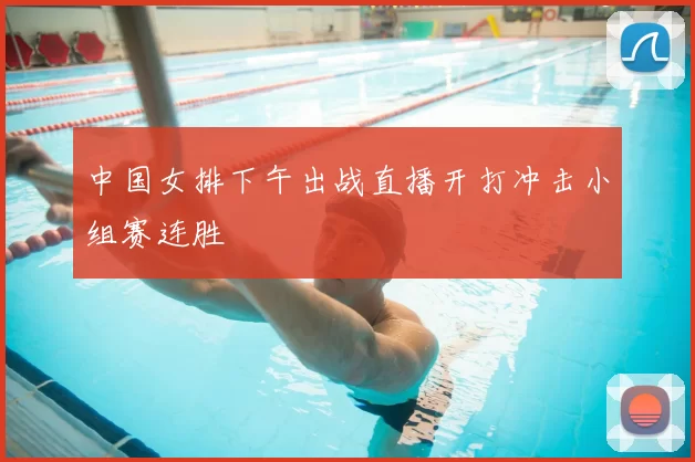 中国女排下午出战直播开打冲击小组赛连胜