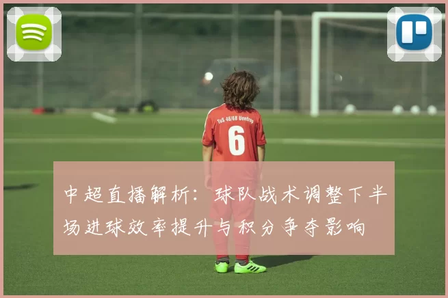 中超直播解析:球队战术调整下半场进球效率提升与积分争夺影响