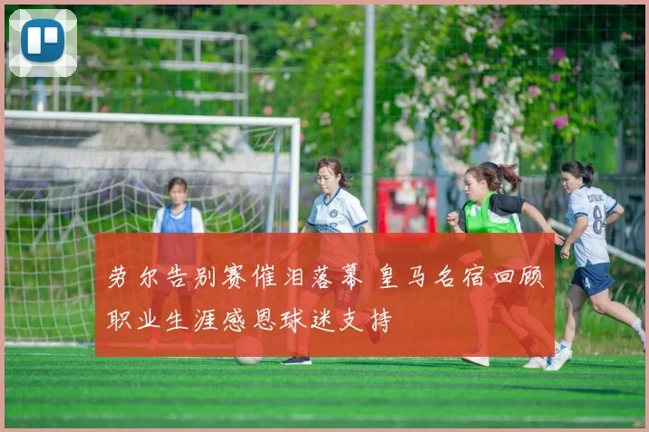 劳尔告别赛催泪落幕 皇马名宿回顾职业生涯感恩球迷支持