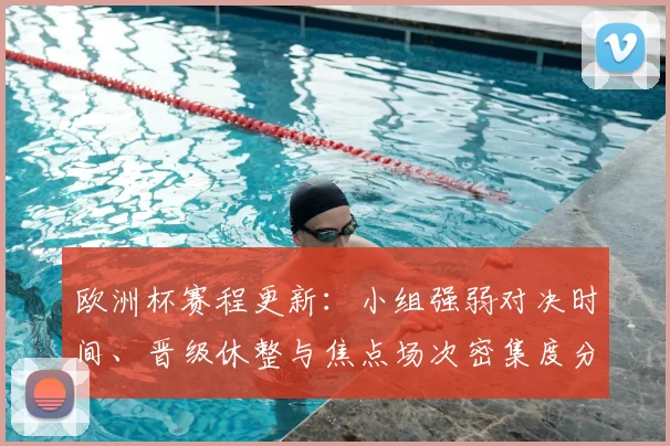 欧洲杯赛程更新：小组强弱对决时间、晋级休整与焦点场次密集度分析