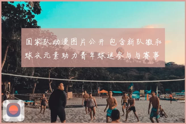 国家队动漫图片公开 包含新队徽和球衣元素助力青年球迷参与与赛事宣传