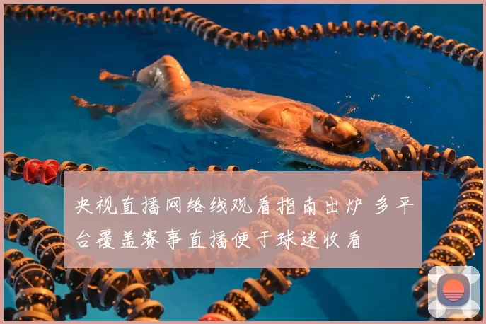 央视直播网络线观看指南出炉 多平台覆盖赛事直播便于球迷收看