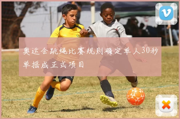 奥运会跳绳比赛规则确定单人30秒单摇成正式项目