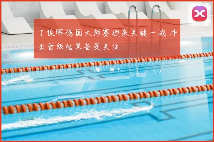 丁俊晖德国大师赛迎来关键一战 冲击晋级结果备受关注