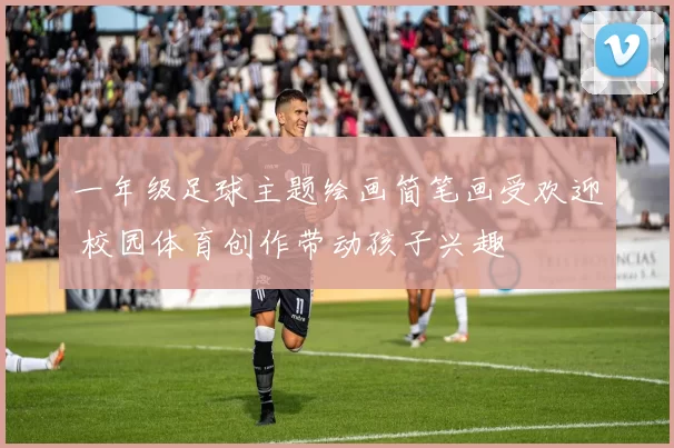 一年级足球主题绘画简笔画受欢迎 校园体育创作带动孩子兴趣