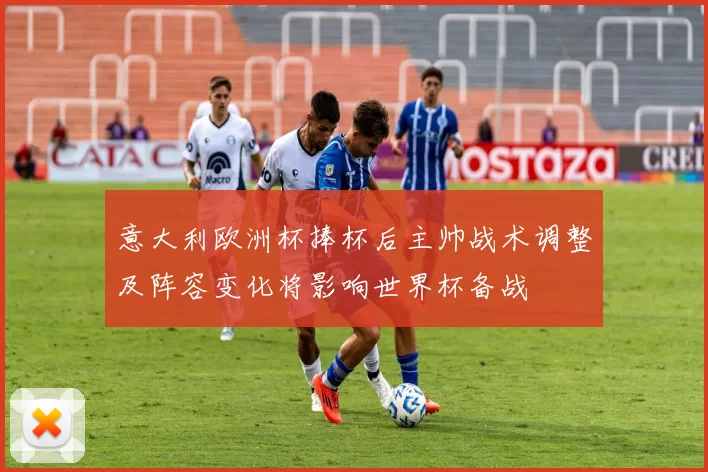 意大利欧洲杯捧杯后主帅战术调整及阵容变化将影响世界杯备战