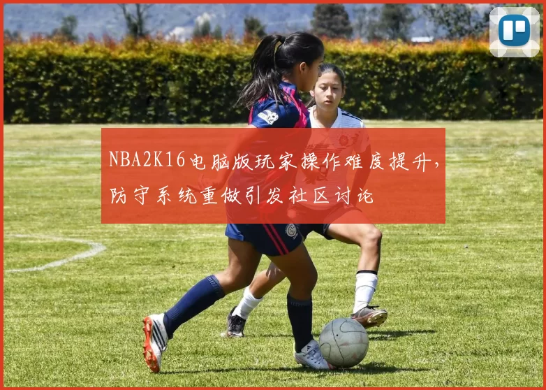NBA2K16电脑版玩家操作难度提升，防守系统重做引发社区讨论