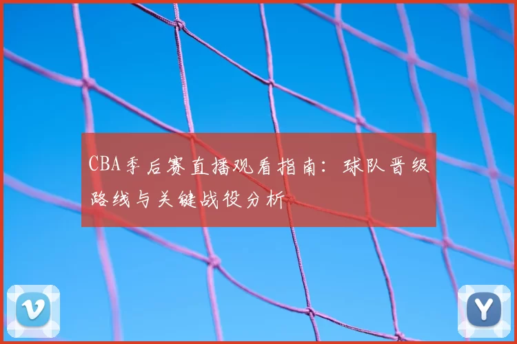 CBA季后赛直播观看指南:球队晋级路线与关键战役分析