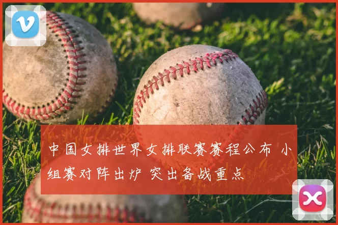 中国女排世界女排联赛赛程公布 小组赛对阵出炉 突出备战重点