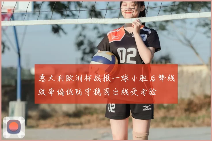 意大利欧洲杯战报一球小胜后锋线效率偏低防守稳固出线受考验