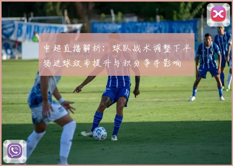 中超直播解析：球队战术调整下半场进球效率提升与积分争夺影响