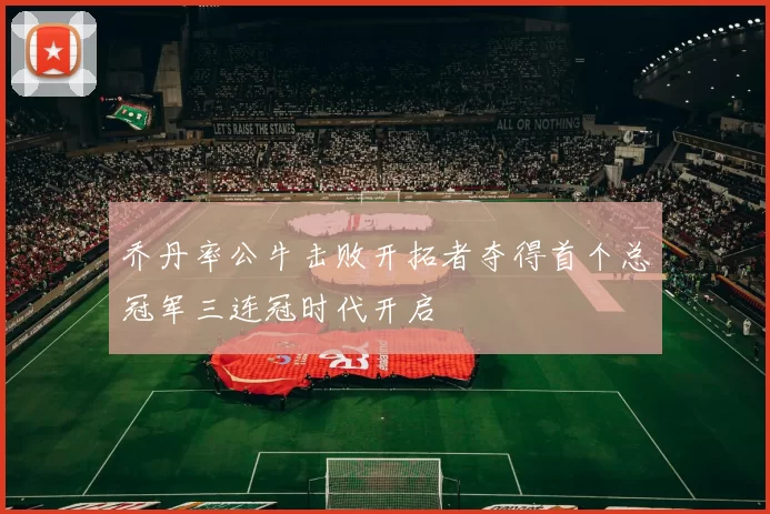 乔丹率公牛击败开拓者夺得首个总冠军三连冠时代开启